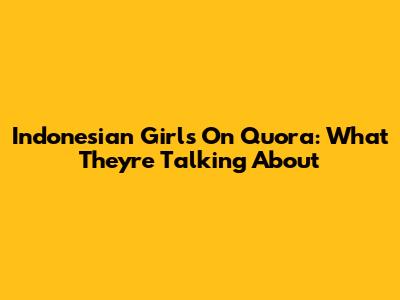 Indonesian Girls On Quora: What They're Talking About