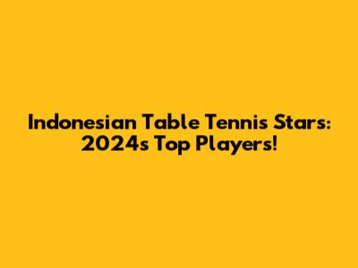 Indonesian Table Tennis Stars: 2024's Top Players!