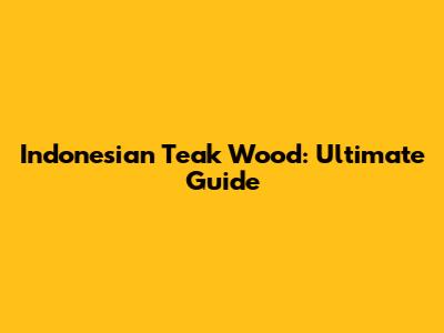 Indonesian Teak Wood: Ultimate Guide
