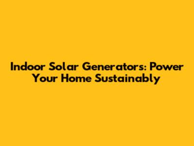 Indoor Solar Generators: Power Your Home Sustainably