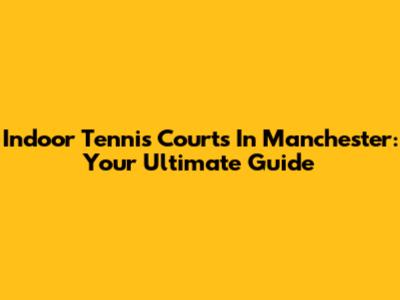 Indoor Tennis Courts In Manchester: Your Ultimate Guide