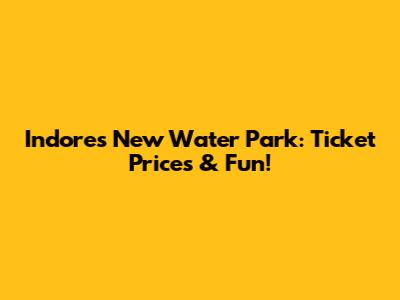 Indore's New Water Park: Ticket Prices & Fun!