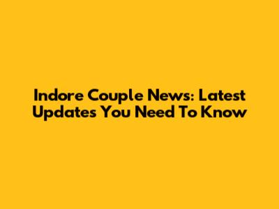 Indore Couple News: Latest Updates You Need To Know