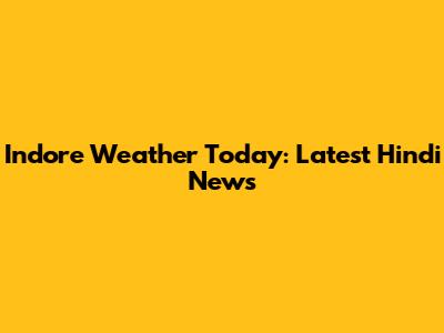 Indore Weather Today: Latest Hindi News