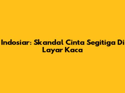 Indosiar: Skandal Cinta Segitiga Di Layar Kaca