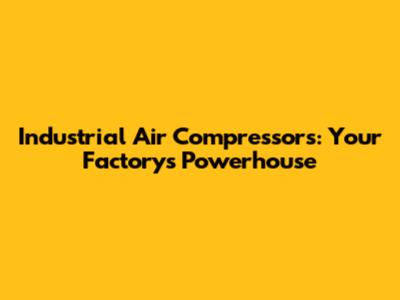 Industrial Air Compressors: Your Factory's Powerhouse