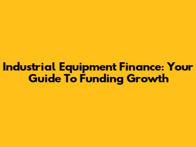 Industrial Equipment Finance: Your Guide To Funding Growth