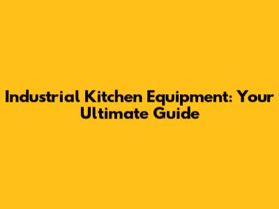 Industrial Kitchen Equipment: Your Ultimate Guide