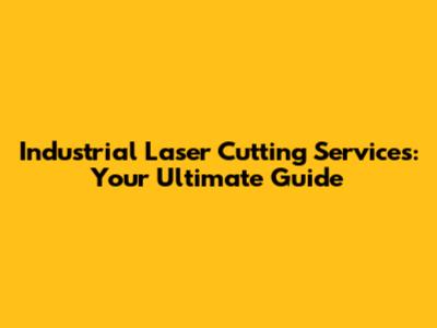 Industrial Laser Cutting Services: Your Ultimate Guide