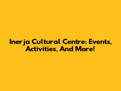 Inerja Cultural Centre: Events, Activities, And More!