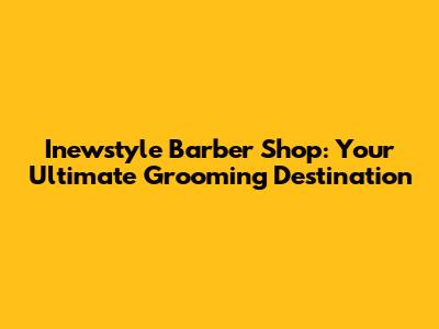 Inewstyle Barber Shop: Your Ultimate Grooming Destination