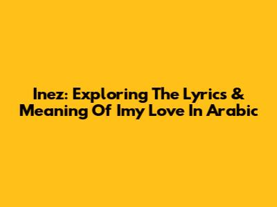 Inez: Exploring The Lyrics & Meaning Of 'Imy Love' In Arabic