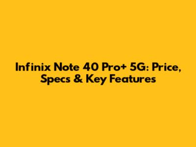 Infinix Note 40 Pro+ 5G: Price, Specs & Key Features