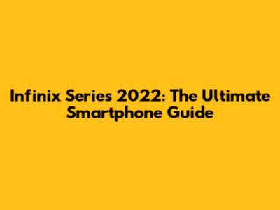 Infinix Series 2022: The Ultimate Smartphone Guide