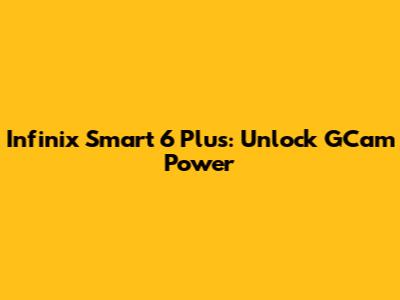 Infinix Smart 6 Plus: Unlock GCam Power