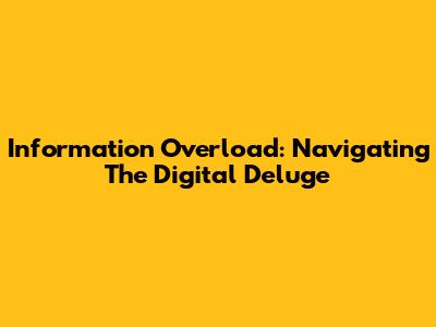 Information Overload: Navigating The Digital Deluge