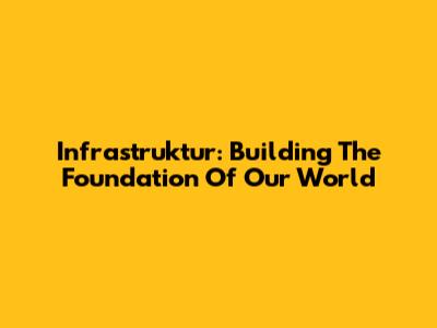 Infrastruktur: Building The Foundation Of Our World