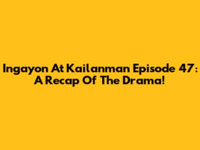 Ingayon At Kailanman Episode 47: A Recap Of The Drama!