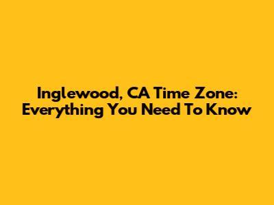 Inglewood, CA Time Zone: Everything You Need To Know