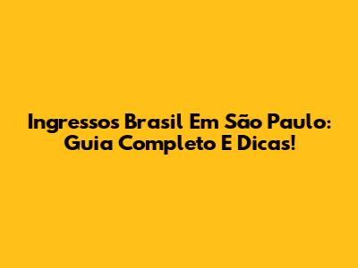 Ingressos Brasil Em São Paulo: Guia Completo E Dicas!