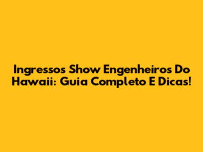 Ingressos Show Engenheiros Do Hawaii: Guia Completo E Dicas!