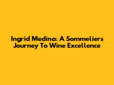 Ingrid Medina: A Sommelier's Journey To Wine Excellence