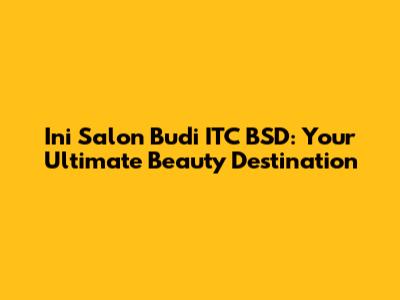 Ini Salon Budi ITC BSD: Your Ultimate Beauty Destination