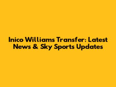 Inico Williams Transfer: Latest News & Sky Sports Updates