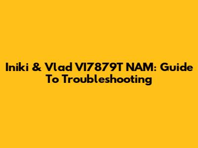 Iniki & Vlad VI7879T NAM: Guide To Troubleshooting