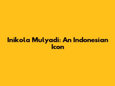 Inikola Mulyadi: An Indonesian Icon