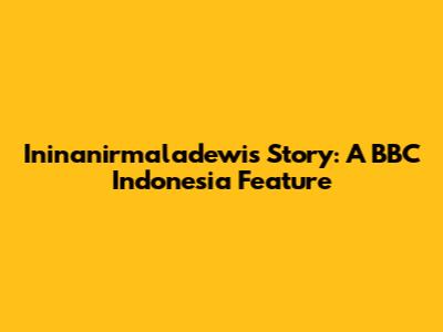 Ininanirmaladewi's Story: A BBC Indonesia Feature