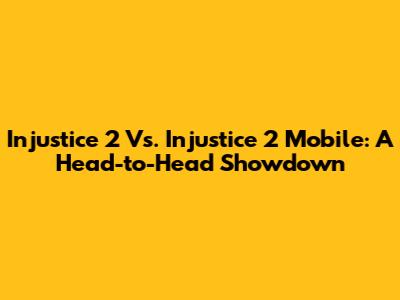 Injustice 2 Vs. Injustice 2 Mobile: A Head-to-Head Showdown