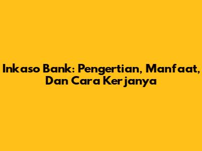Inkaso Bank: Pengertian, Manfaat, Dan Cara Kerjanya