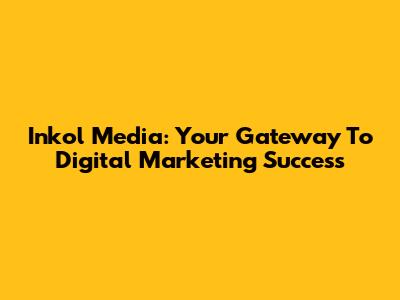 Inkol Media: Your Gateway To Digital Marketing Success