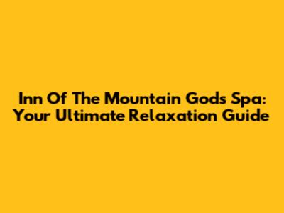 Inn Of The Mountain Gods Spa: Your Ultimate Relaxation Guide