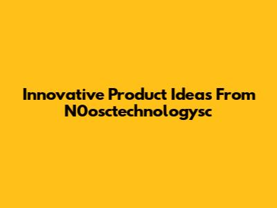 Innovative Product Ideas From N0osctechnologysc