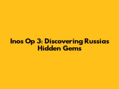 Inos Op 3: Discovering Russia's Hidden Gems