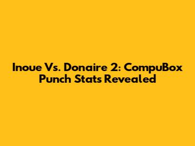 Inoue Vs. Donaire 2: CompuBox Punch Stats Revealed