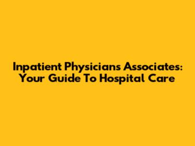 Inpatient Physicians Associates: Your Guide To Hospital Care