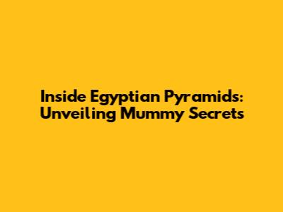 Inside Egyptian Pyramids: Unveiling Mummy Secrets