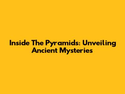 Inside The Pyramids: Unveiling Ancient Mysteries