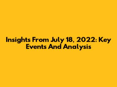 Insights From July 18, 2022: Key Events And Analysis