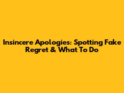 Insincere Apologies: Spotting Fake Regret & What To Do