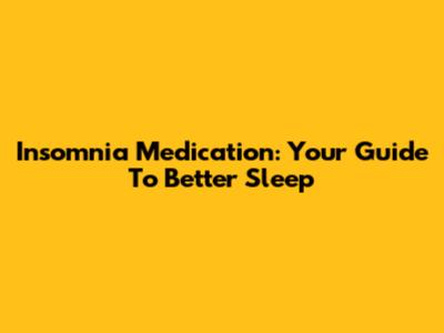 Insomnia Medication: Your Guide To Better Sleep