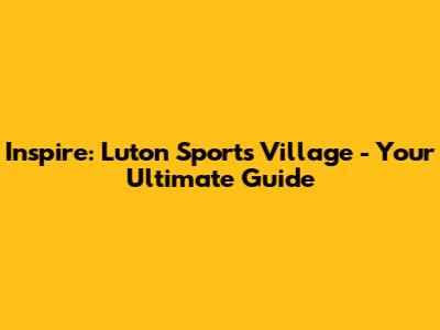 Inspire: Luton Sports Village - Your Ultimate Guide