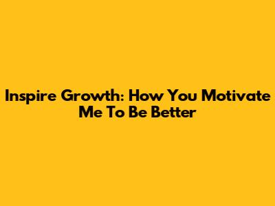 Inspire Growth: How You Motivate Me To Be Better