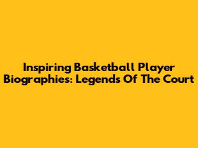 Inspiring Basketball Player Biographies: Legends Of The Court