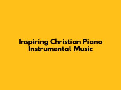 Inspiring Christian Piano Instrumental Music