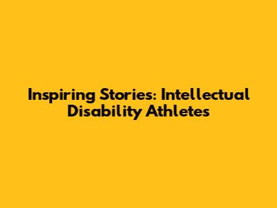 Inspiring Stories: Intellectual Disability Athletes