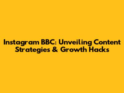 Instagram BBC: Unveiling Content Strategies & Growth Hacks